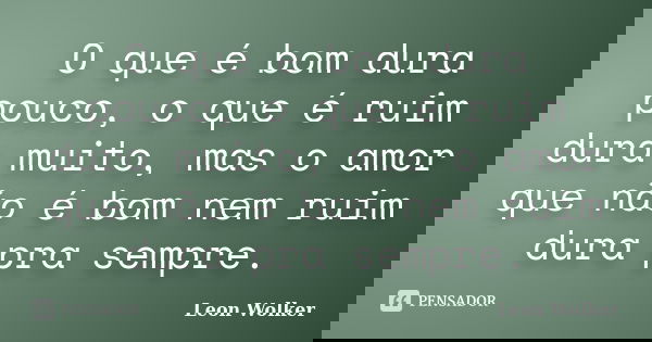 O que é bom dura pouco, o que é ruim dura muito, mas o amor que não é bom nem ruim dura pra sempre.... Frase de Leon Wolker.
