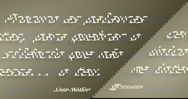 Procuro as palavras certas, para quebrar o único silêncio que não me interessa... o teu.... Frase de Leon Wolker.