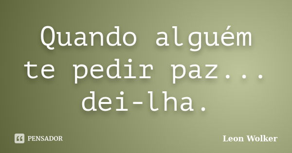 Quando alguém te pedir paz... dei-lha.... Frase de Leon Wolker.