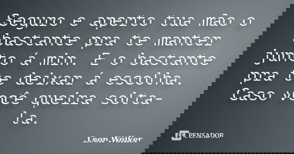 Seguro e aperto tua mão o bastante pra te manter junto á min. E o bastante pra te deixar á escolha. Caso você queira solta-la.... Frase de Leon Wolker.