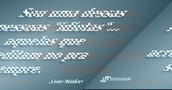 Sou uma dessas pessoas "idiotas"... aquelas que acreditam no pra sempre.... Frase de Leon Wolker.