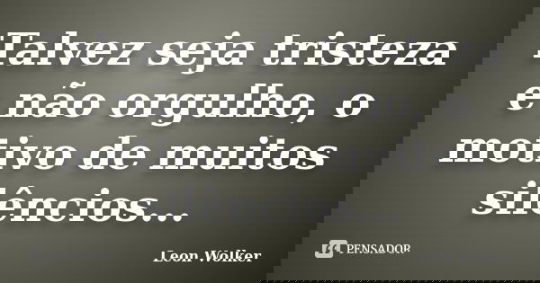 Talvez seja tristeza e não orgulho, o motivo de muitos silêncios...... Frase de Leon Wolker.