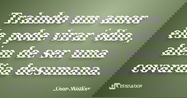 Traindo um amor ele pode virar ódio, além de ser uma covardia desumana.... Frase de Leon Wolker.