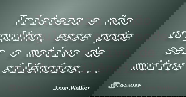 Tristeza e não orgulho, esse pode ser o motivo de muitos silêncios...... Frase de Leon Wolker.