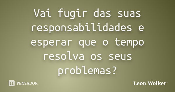 Vai fugir das suas responsabilidades e esperar que o tempo resolva os seus problemas?... Frase de Leon Wolker.