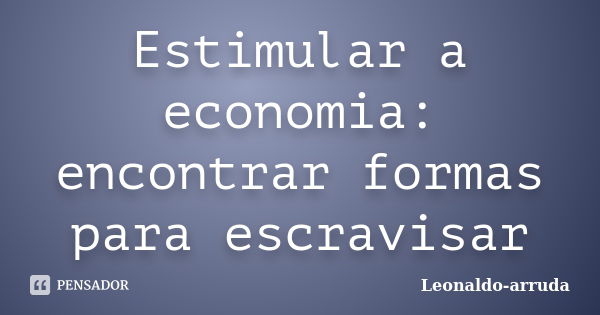 Estimular a economia: encontrar formas para escravisar... Frase de Leonaldo-arruda.