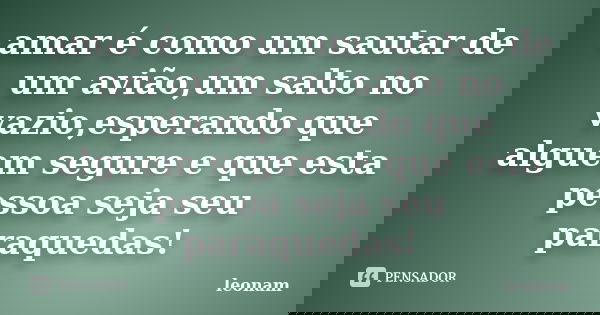 amar é como um sautar de um avião,um salto no vazio,esperando que alguem segure e que esta pessoa seja seu paraquedas!... Frase de leonam.