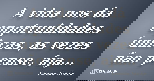 A vida nos dá oportunidades únicas, as vezes não pense, aja...... Frase de Leonam Araújo.