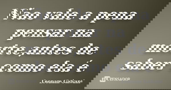 Não vale a pena pensar na morte,antes de saber como ela é... Frase de Leonam Galvani.