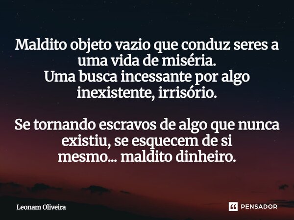 Maldito objeto vazio que conduz seres a uma vida de miséria. Uma busca incessante por algo inexistente, irrisório. Se tornando escravos de algo que nunca exist... Frase de Leonam Oliveira.