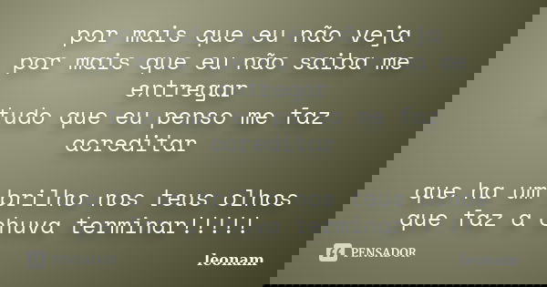 por mais que eu não veja por mais que eu não saiba me entregar tudo que eu penso me faz acreditar que ha um brilho nos teus olhos que faz a chuva terminar!!!!!... Frase de leonam.