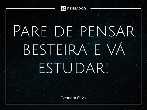 ⁠Pare de pensar besteira e vá estudar!... Frase de Leonam Silva.