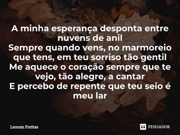 ⁠A minha esperança desponta entre nuvens de anil Sempre quando vens, no marmoreio que tens, em teu sorriso tão gentil Me aquece o coração sempre que te vejo, tã... Frase de Leonan Freitas.