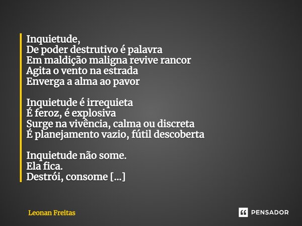 ⁠Inquietude, De poder destrutivo é palavra Em maldição maligna revive rancor Agita o vento na estrada Enverga a alma ao pavor Inquietude é irrequieta É feroz, é... Frase de Leonan Freitas.