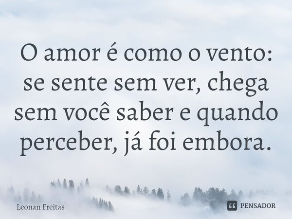 ⁠O amor é como o vento: se sente sem ver, chega sem você saber e quando perceber, já foi embora.... Frase de Leonan Freitas.