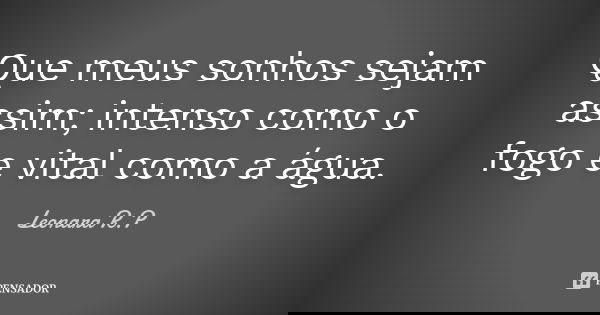 Que meus sonhos sejam assim; intenso como o fogo e vital como a água.... Frase de Leonara R.P.