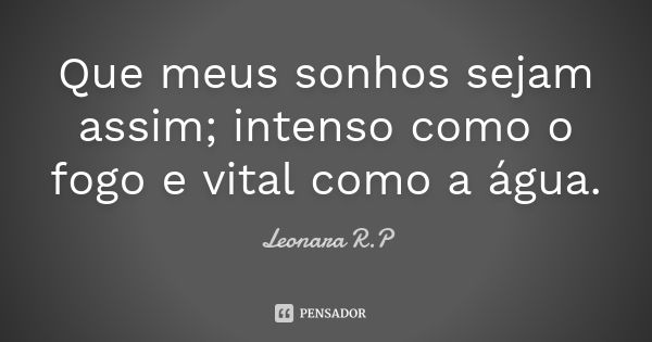 Que meus sonhos sejam assim; intenso como o fogo e vital como a água.... Frase de Leonara R.P.