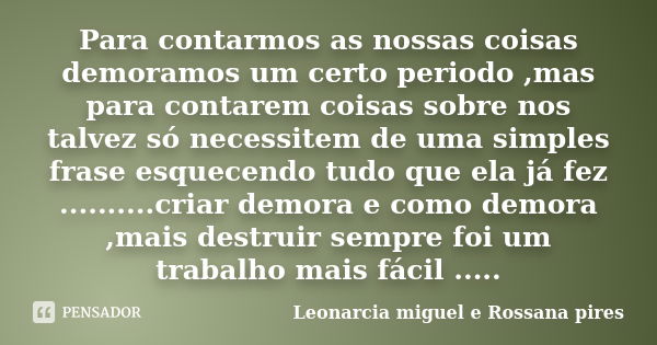 Para contarmos as nossas coisas demoramos um certo periodo ,mas para contarem coisas sobre nos talvez só necessitem de uma simples frase esquecendo tudo que ela... Frase de Leonarcia miguel e Rossana pires.