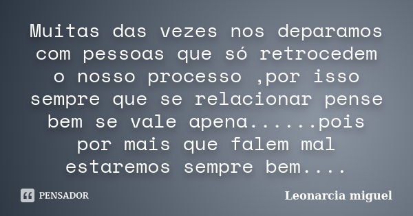 Muitas das vezes nos deparamos com pessoas que só retrocedem o nosso processo ,por isso sempre que se relacionar pense bem se vale apena......pois por mais que ... Frase de Leonarcia miguel.