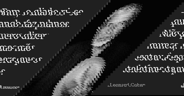 Bom, o diabo ri-se quando faz planos. Não quero dizer nunca, mas não estou à espera que o telefone toque.... Frase de Leonard Cohen.