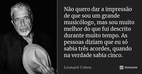 Não quero dar a impressão de que sou um grande musicólogo, mas sou muito melhor do que fui descrito durante muito tempo. As pessoas diziam que eu só sabia três ... Frase de Leonard Cohen.