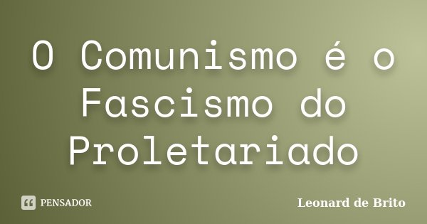 O Comunismo é o Fascismo do Proletariado... Frase de Leonard de Brito.