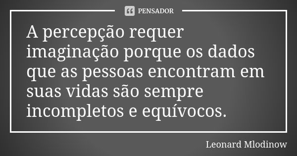 A percepção requer imaginação porque os dados que as pessoas encontram em suas vidas são sempre incompletos e equívocos.... Frase de Leonard Mlodinow.