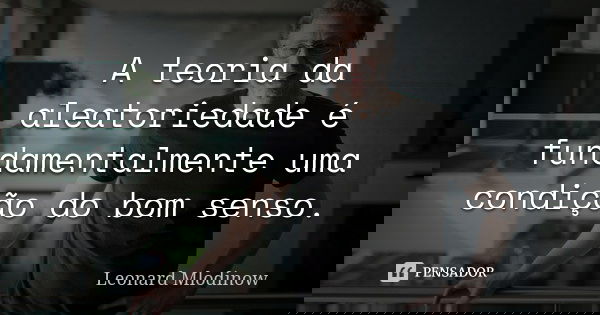 A teoria da aleatoriedade é fundamentalmente uma condição do bom senso.... Frase de Leonard Mlodinow.