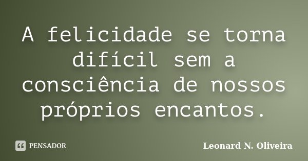 A felicidade se torna difícil sem a consciência de nossos próprios encantos.... Frase de Leonard N. Oliveira.