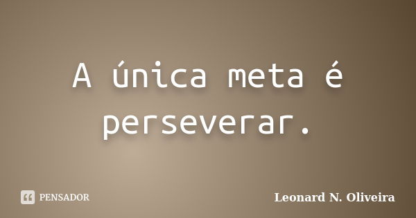 A única meta é perseverar.... Frase de Leonard N. Oliveira.