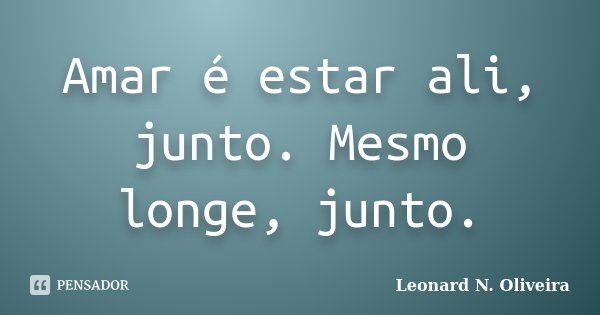 Amar é estar ali, junto. Mesmo longe, junto.... Frase de Leonard N. Oliveira.