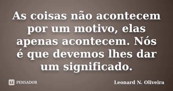 As coisas não acontecem por um motivo, elas apenas acontecem. Nós é que devemos lhes dar um significado.... Frase de Leonard N. Oliveira.