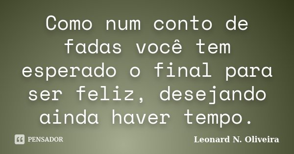 Como num conto de fadas você tem esperado o final para ser feliz, desejando ainda haver tempo.... Frase de Leonard N. Oliveira.