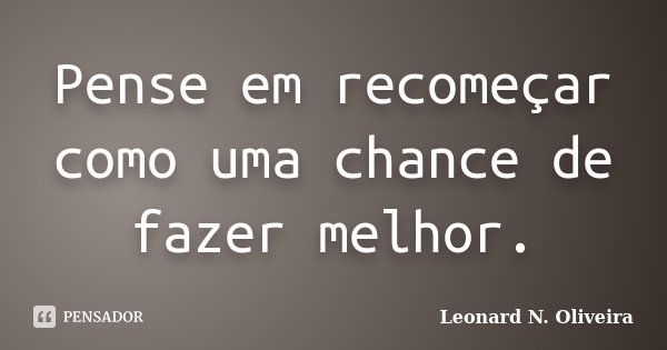 Pense em recomeçar como uma chance de fazer melhor.... Frase de Leonard N. Oliveira.