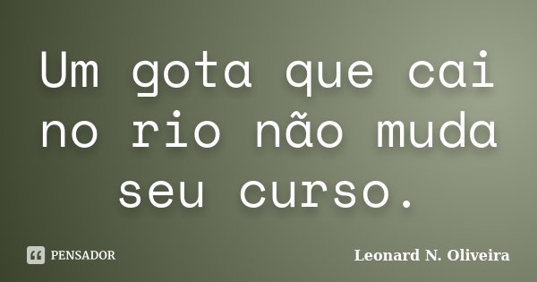 Um gota que cai no rio não muda seu curso.... Frase de Leonard N. Oliveira.