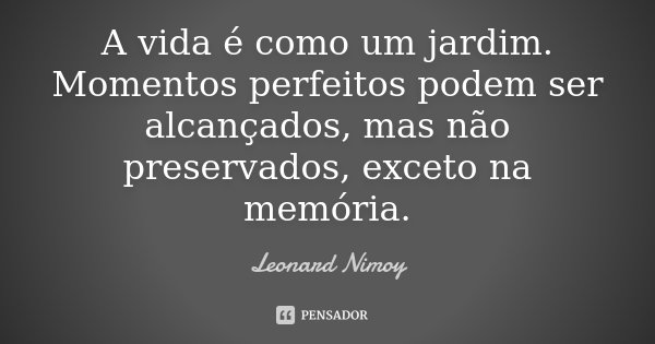 A vida é como um jardim. Momentos perfeitos podem ser alcançados, mas não preservados, exceto na memória.... Frase de Leonard Nimoy.