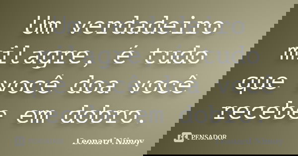 Um verdadeiro milagre, é tudo que você doa você recebe em dobro.... Frase de Leonard Nimoy.