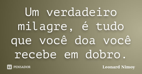 Um verdadeiro milagre, é tudo que você doa você recebe em dobro.... Frase de Leonard Nimoy.