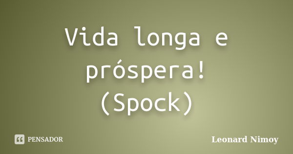 Vida longa e próspera! (Spock)... Frase de Leonard Nimoy.