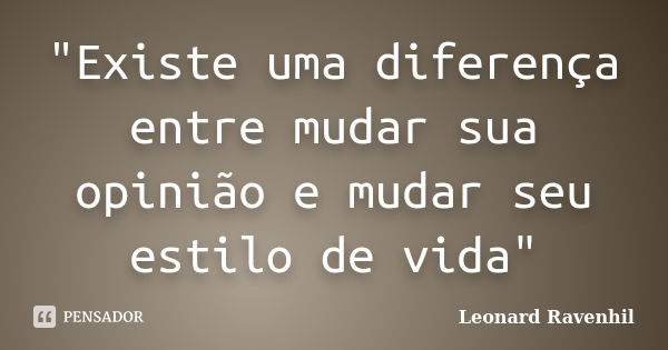 "Existe uma diferença entre mudar sua opinião e mudar seu estilo de vida"... Frase de Leonard Ravenhil.