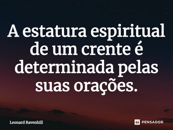⁠A estatura espiritual de um crente é determinada pelas suas orações.... Frase de Leonard Ravenhill.
