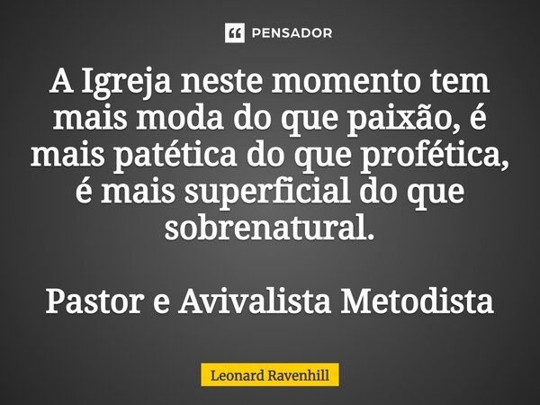 ⁠A Igreja neste momento tem mais moda do que paixão, é mais patética do que profética, é mais superficial do que sobrenatural. Pastor e Avivalista Metodista... Frase de Leonard Ravenhill.