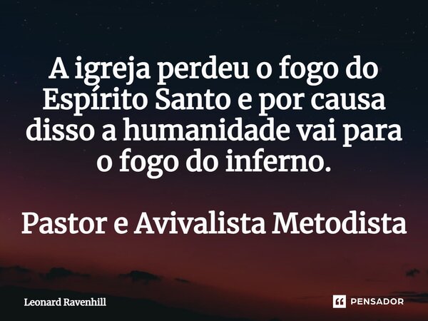 ⁠A igreja perdeu o fogo do Espírito Santo e por causa disso a humanidade vai para o fogo do inferno. Pastor e Avivalista Metodista... Frase de Leonard Ravenhill.