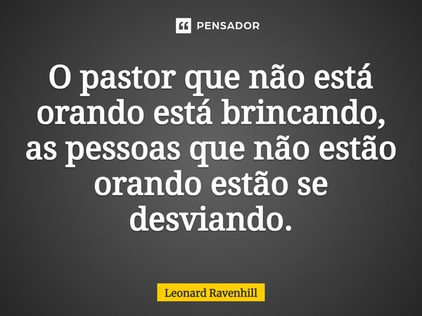 O pastor que não está orando está brincando, as pessoas que não estão orando estão se desviando.... Frase de Leonard Ravenhill.