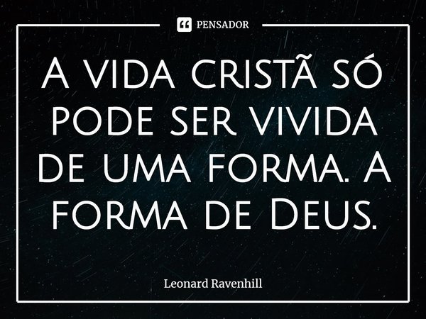 ⁠A vida cristã só pode ser vivida de uma forma. A forma de Deus.... Frase de Leonard Ravenhill.