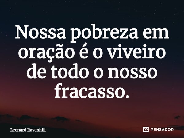 Nossa pobreza em oração é o viveiro de todo o nosso fracasso.... Frase de Leonard Ravenhill.
