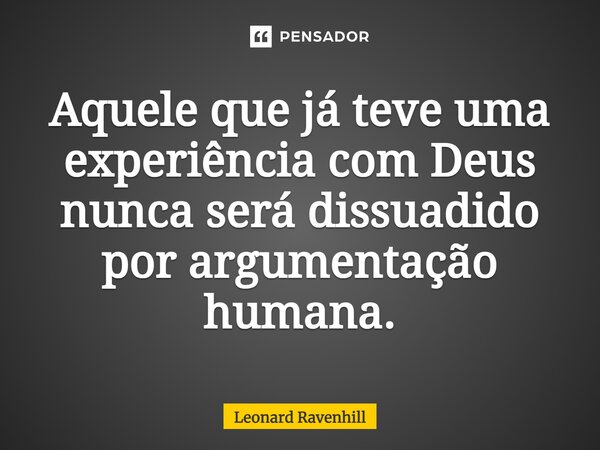 Aquele que já teve uma experiência com Deus nunca será dissuadido por argumentação humana.... Frase de Leonard Ravenhill.