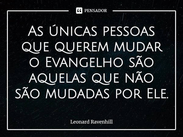 ⁠As únicas pessoas que querem mudar o Evangelho são aquelas que não são mudadas por Ele.... Frase de Leonard Ravenhill.