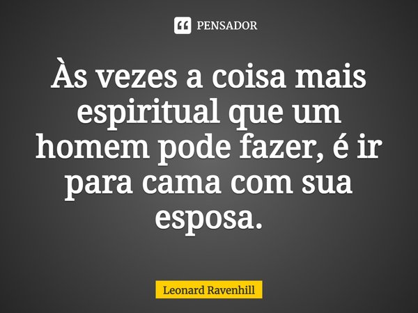 ⁠Às vezes a coisa mais espiritual que um homem pode fazer, é ir para cama com sua esposa.... Frase de Leonard Ravenhill.