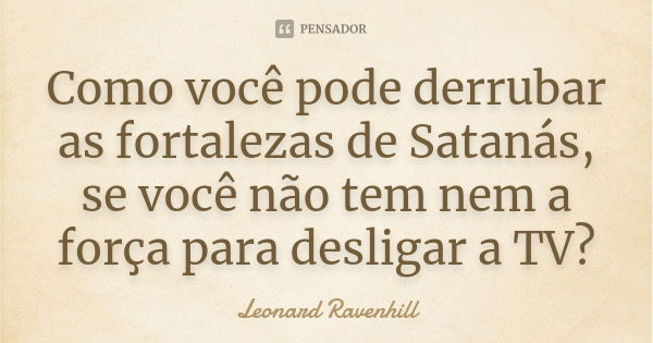 Como você pode derrubar as fortalezas de Satanás, se você não tem nem a força para desligar a TV?... Frase de Leonard Ravenhill.